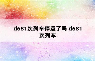 d681次列车停运了吗 d681次列车